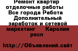 Ремонт квартир, отделочные работы. - Все города Работа » Дополнительный заработок и сетевой маркетинг   . Карелия респ.